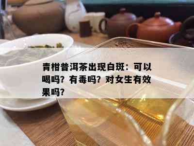 青柑普洱茶出现白斑：可以喝吗？有吗？对女生有效果吗？