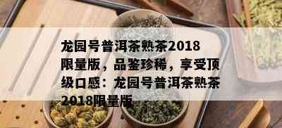 龙园号普洱茶熟茶2018 *** 版，品鉴珍稀，享受顶级口感：龙园号普洱茶熟茶2018 *** 版