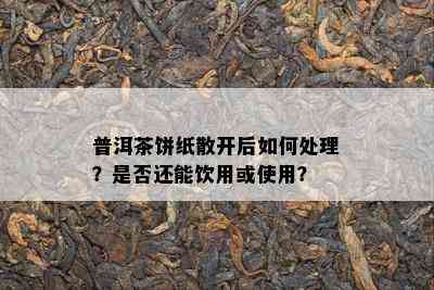 普洱茶饼纸散开后如何处理？是否还能饮用或使用？