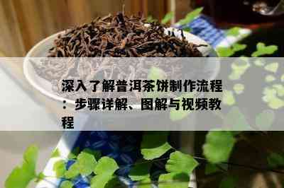 深入了解普洱茶饼制作流程：步骤详解、图解与视频教程