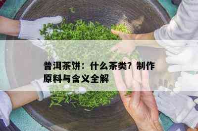 普洱茶饼：什么茶类？制作原料与含义全解