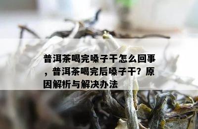 普洱茶喝完嗓子干怎么回事，普洱茶喝完后嗓子干？原因解析与解决办法