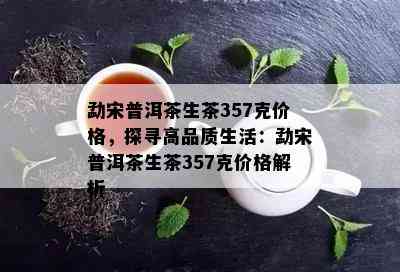 勐宋普洱茶生茶357克价格，探寻高品质生活：勐宋普洱茶生茶357克价格解析