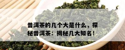 普洱茶的几个大是什么，探秘普洱茶：揭秘几大知名！