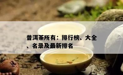 普洱茶所有：排行榜、大全、名录及最新排名