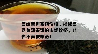 宫廷普洱茶饼价格，揭秘宫廷普洱茶饼的市场价格，让你不再被蒙蔽！