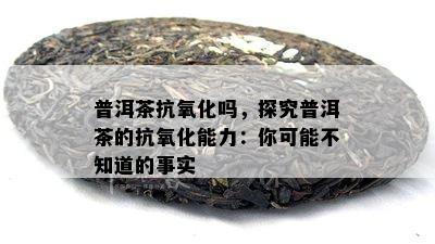 普洱茶抗氧化吗，探究普洱茶的抗氧化能力：你可能不知道的事实