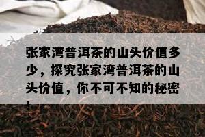 张家湾普洱茶的山头价值多少，探究张家湾普洱茶的山头价值，你不可不知的秘密！