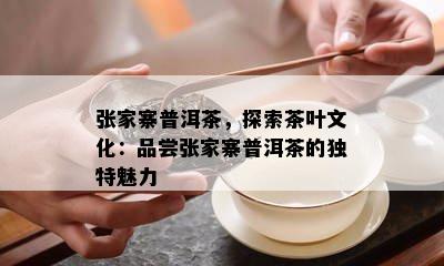 张家寨普洱茶，探索茶叶文化：品尝张家寨普洱茶的独特魅力