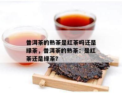 普洱茶的熟茶是红茶吗还是绿茶，普洱茶的熟茶：是红茶还是绿茶？