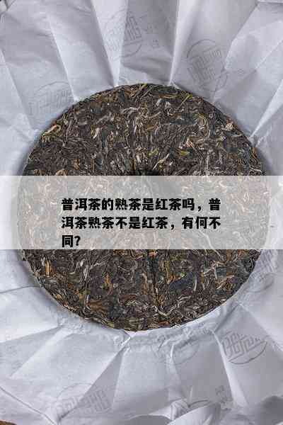 普洱茶的熟茶是红茶吗，普洱茶熟茶不是红茶，有何不同？