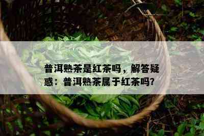 普洱熟茶是红茶吗，解答疑惑：普洱熟茶属于红茶吗？