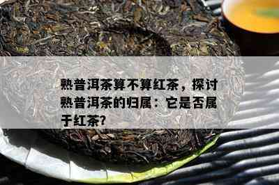 熟普洱茶算不算红茶，探讨熟普洱茶的归属：它是否属于红茶？