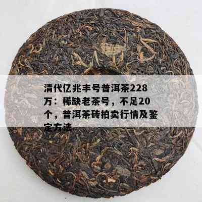 清代亿兆丰号普洱茶228万：稀缺老茶号，不足20个，普洱茶砖拍卖行情及鉴定方法