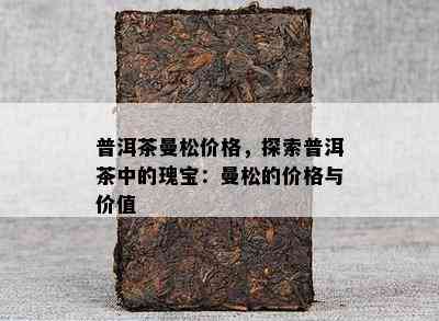 普洱茶曼松价格，探索普洱茶中的瑰宝：曼松的价格与价值