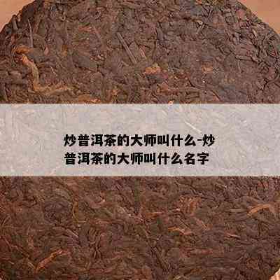 炒普洱茶的大师叫什么-炒普洱茶的大师叫什么名字