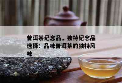 普洱茶纪念品，独特纪念品选择：品味普洱茶的独特风味