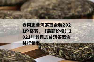 老同志普洱茶蓝盒装2021价格表，【最新价格】2021年老同志普洱茶蓝盒装行情表