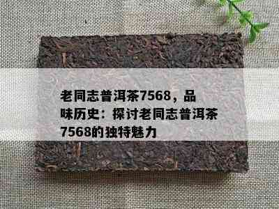 老同志普洱茶7568，品味历史：探讨老同志普洱茶7568的独特魅力