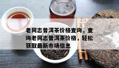 老同志普洱茶价格查询，查询老同志普洱茶价格，轻松获取最新市场信息