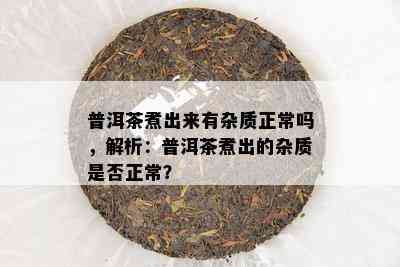 普洱茶煮出来有杂质正常吗，解析：普洱茶煮出的杂质是否正常？