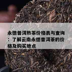 永德普洱熟茶价格表与查询：了解云南永德普洱茶的价格及购买地点