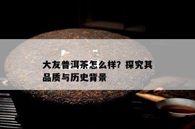 大友普洱茶怎么样？探究其品质与历史背景