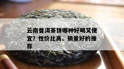 云南普洱茶饼哪种好喝又便宜？性价比高、销量好的推荐