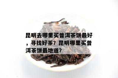 昆明去哪里买普洱茶饼更好，寻找好茶？昆明哪里买普洱茶饼最地道？