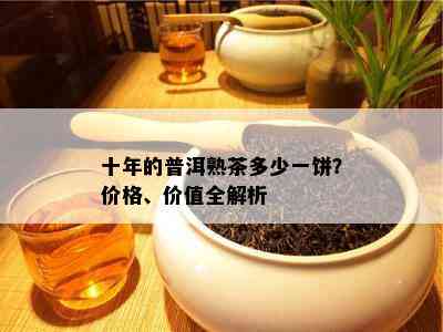 十年的普洱熟茶多少一饼？价格、价值全解析