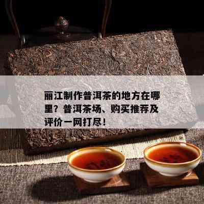 丽江制作普洱茶的地方在哪里？普洱茶场、购买推荐及评价一网打尽！