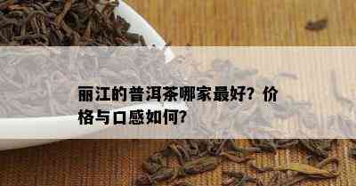 丽江的普洱茶哪家更好？价格与口感如何？