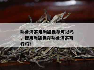 熟普洱茶用陶罐保存可以吗，使用陶罐保存熟普洱茶可行吗？