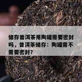 储存普洱茶用陶罐需要密封吗，普洱茶储存：陶罐需不需要密封？