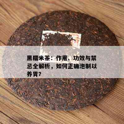 黑糯米茶：作用、功效与禁忌全解析，如何正确泡制以养胃？