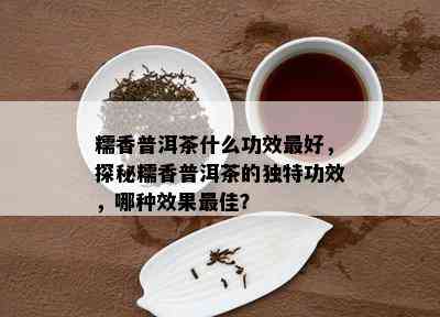 糯香普洱茶什么功效更好，探秘糯香普洱茶的独特功效，哪种效果更佳？