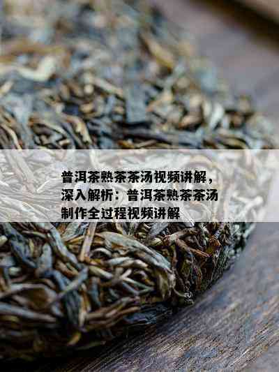 普洱茶熟茶茶汤视频讲解，深入解析：普洱茶熟茶茶汤制作全过程视频讲解