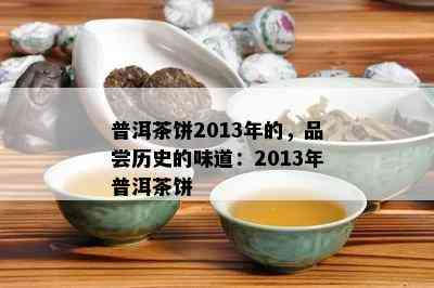 普洱茶饼2013年的，品尝历史的味道：2013年普洱茶饼