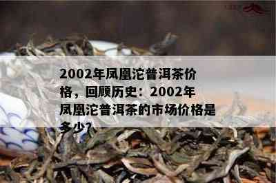 2002年凤凰沱普洱茶价格，回顾历史：2002年凤凰沱普洱茶的市场价格是多少？