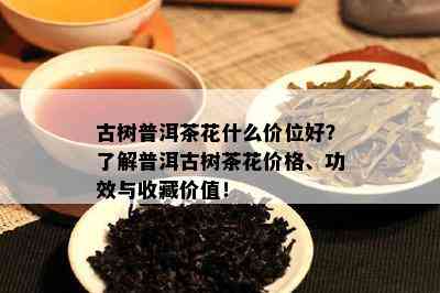 古树普洱茶花什么价位好？了解普洱古树茶花价格、功效与收藏价值！