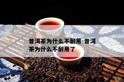 普洱茶为什么不耐用-普洱茶为什么不耐用了