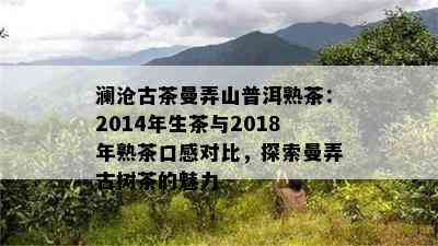 澜沧古茶曼弄山普洱熟茶：2014年生茶与2018年熟茶口感对比，探索曼弄古树茶的魅力