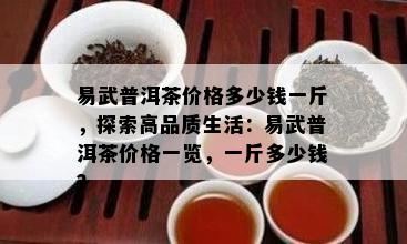 易武普洱茶价格多少钱一斤，探索高品质生活：易武普洱茶价格一览，一斤多少钱？