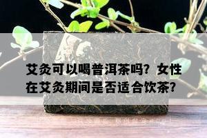 艾灸可以喝普洱茶吗？女性在艾灸期间是否适合饮茶？