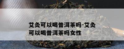 艾灸可以喝普洱茶吗-艾灸可以喝普洱茶吗女性