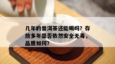 几年的普洱茶还能喝吗？存放多年是否依然安全无，品质如何？