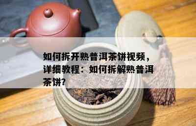 如何拆开熟普洱茶饼视频，详细教程：如何拆解熟普洱茶饼？