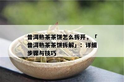 普洱熟茶茶饼怎么拆开，「普洱熟茶茶饼拆解」：详细步骤与技巧