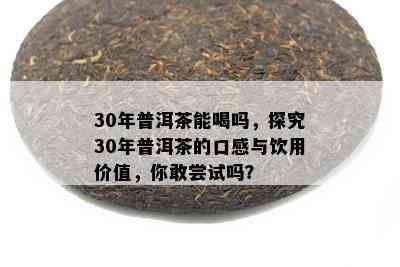 30年普洱茶能喝吗，探究30年普洱茶的口感与饮用价值，你敢尝试吗？