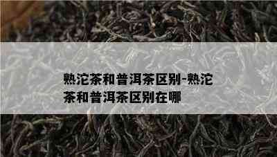 熟沱茶和普洱茶区别-熟沱茶和普洱茶区别在哪